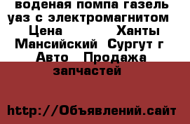 воденая помпа газель уаз с электромагнитом › Цена ­ 3 000 - Ханты-Мансийский, Сургут г. Авто » Продажа запчастей   